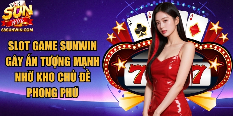 Slot game Sunwin gây ấn tượng mạnh nhờ kho chủ đề phong phú