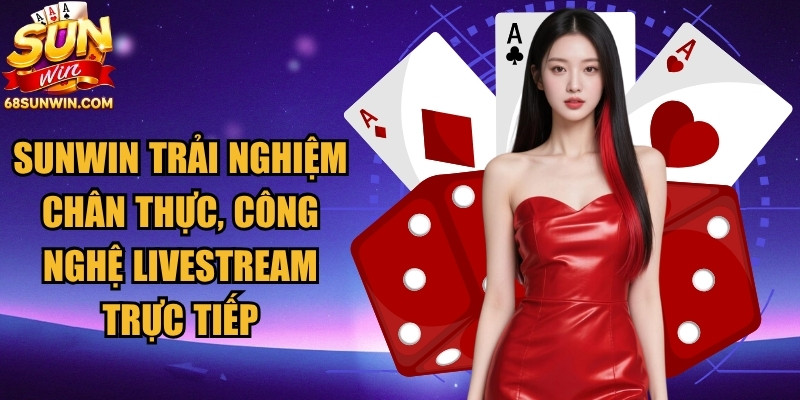 Sunwin có trải nghiệm chân thực, công nghệ livestream trực tiếp